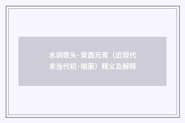 水调歌头·癸酉元宵（近现代末当代初·喻蘅）释义及解释
