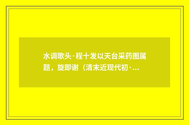 水调歌头·程十发以天台采药图属题，旋即谢（清末近现代初·叶恭绰）释义及解释