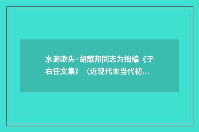 水调歌头·胡耀邦同志为拙编《于右任文集》（近现代末当代初·刘永平）释义及解释