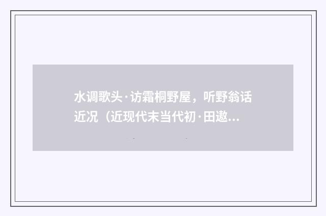 水调歌头·访霜桐野屋，听野翁话近况（近现代末当代初·田遨）释义及解释