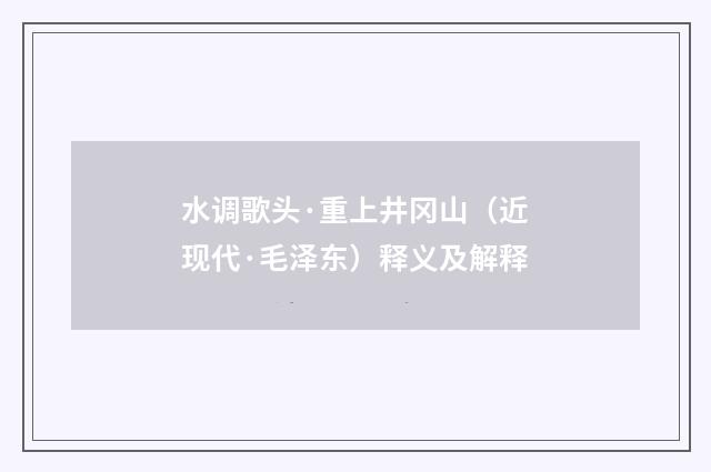 水调歌头·重上井冈山（近现代·毛泽东）释义及解释
