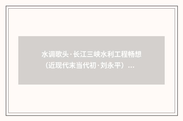 水调歌头·长江三峡水利工程畅想（近现代末当代初·刘永平）释义及解释