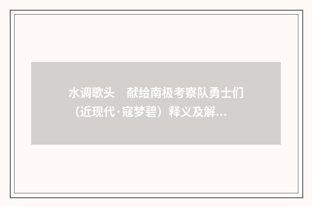 水调歌头　献给南极考察队勇士们（近现代·寇梦碧）释义及解释