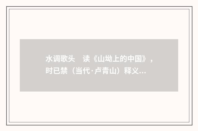 水调歌头　读《山坳上的中国》，时已禁（当代·卢青山）释义及解释