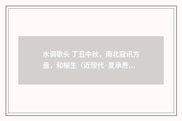水调歌头 丁丑中秋，南北寇讯方亟，和榆生（近现代·夏承焘）释义及解释