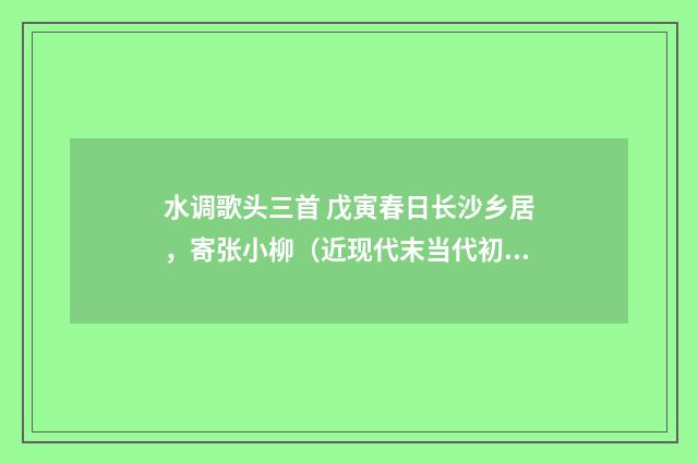 水调歌头三首 戊寅春日长沙乡居，寄张小柳（近现代末当代初·石声汉）释义及解释