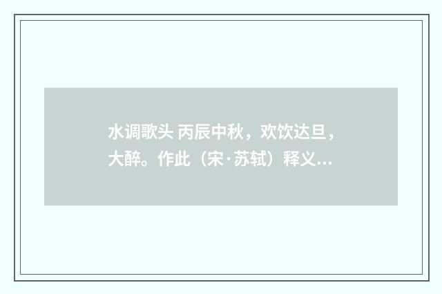 水调歌头 丙辰中秋，欢饮达旦，大醉。作此（宋·苏轼）释义及解释
