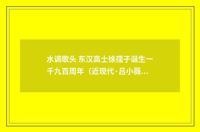 水调歌头 东汉高士徐孺子诞生一千九百周年（近现代·吕小薇）释义及解释