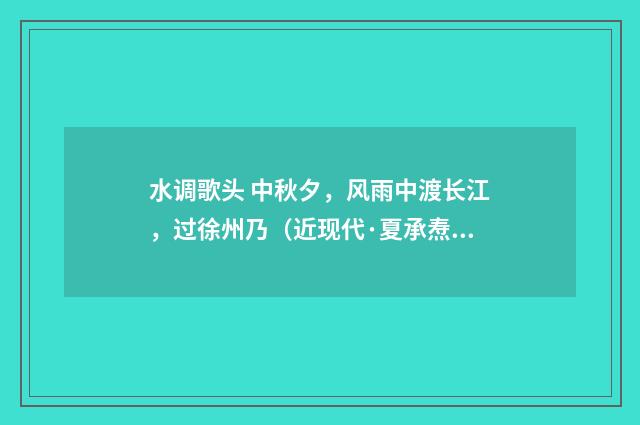 水调歌头 中秋夕，风雨中渡长江，过徐州乃（近现代·夏承焘）释义及解释