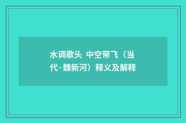 水调歌头 中空带飞（当代·魏新河）释义及解释