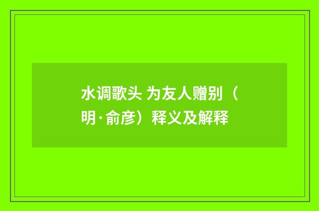 水调歌头 为友人赠别（明·俞彦）释义及解释