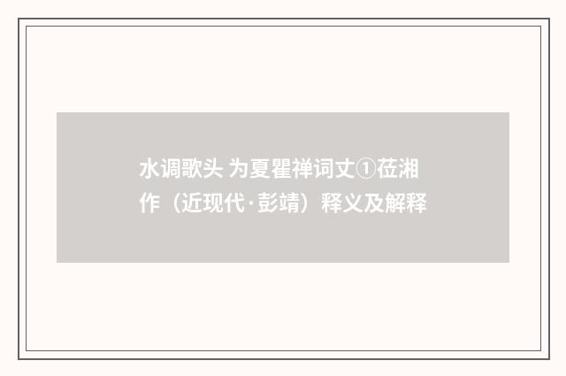 水调歌头 为夏瞿禅词丈①莅湘作（近现代·彭靖）释义及解释