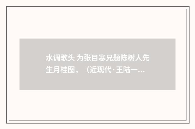 水调歌头 为张目寒兄题陈树人先生月桂图，（近现代·王陆一）释义及解释
