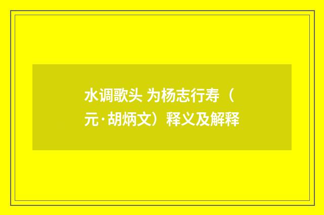水调歌头 为杨志行寿（元·胡炳文）释义及解释