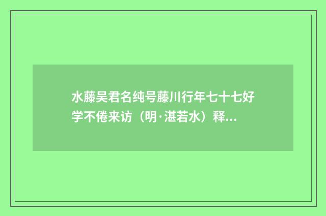 水藤吴君名纯号藤川行年七十七好学不倦来访（明·湛若水）释义及解释