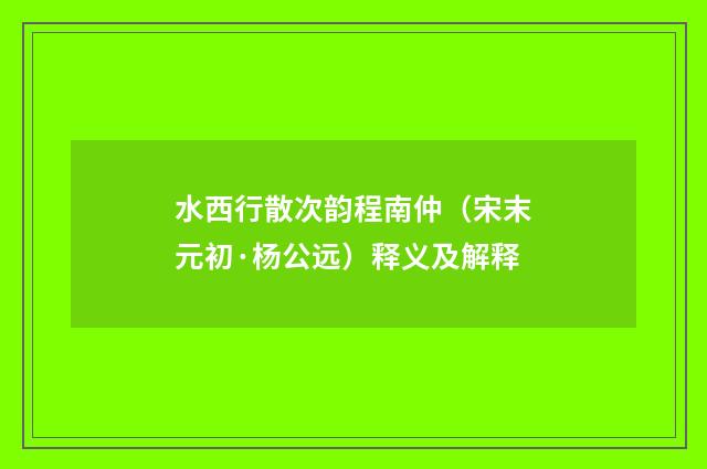 水西行散次韵程南仲（宋末元初·杨公远）释义及解释