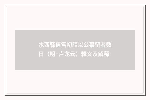 水西驿值雪初晴以公事留者数日（明·卢龙云）释义及解释