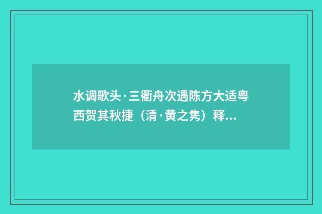 水调歌头·三衢舟次遇陈方大适粤西贺其秋捷（清·黄之隽）释义及解释