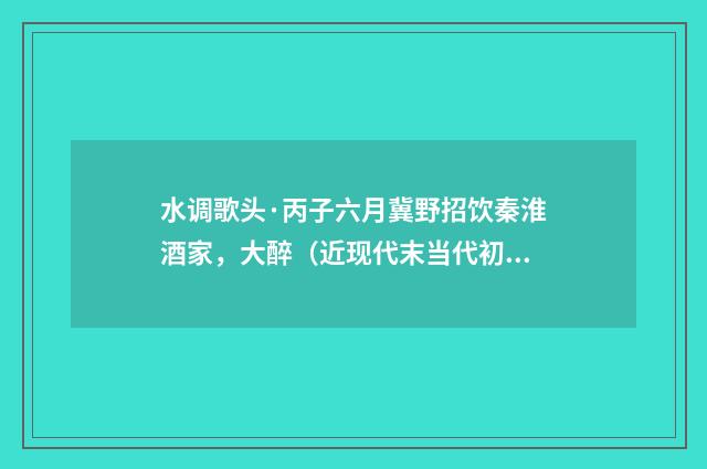水调歌头·丙子六月冀野招饮秦淮酒家，大醉（近现代末当代初·袁荣法）释义及解释