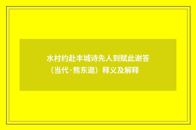 水村约赴丰城诗先人到赋此谢答（当代·熊东遨）释义及解释