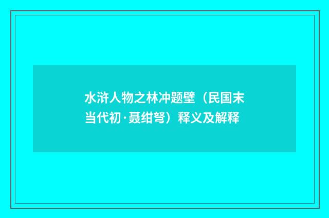 水浒人物之林冲题壁（民国末当代初·聂绀弩）释义及解释