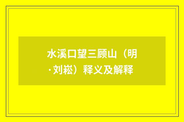 水溪口望三顾山（明·刘崧）释义及解释
