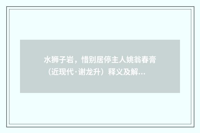 水狮子岩，惜别居停主人姚翁春膏（近现代·谢龙升）释义及解释