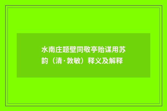 水南庄题壁同敬亭贻谋用苏韵（清·敦敏）释义及解释