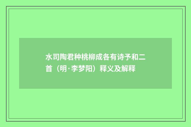 水司陶君种桃柳成各有诗予和二首（明·李梦阳）释义及解释