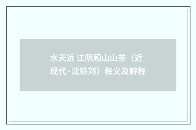 水天远 江阴顾山山茶（近现代·沈轶刘）释义及解释
