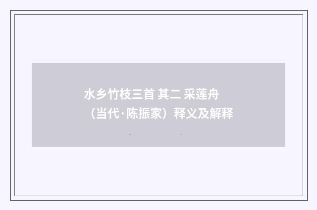 水乡竹枝三首 其二 采莲舟（当代·陈振家）释义及解释