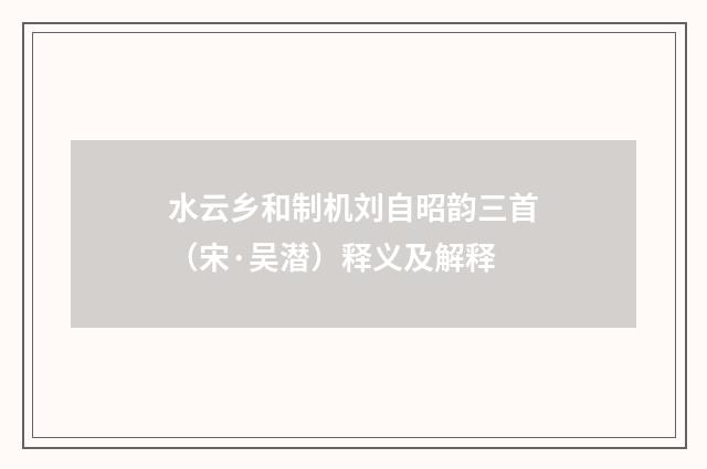 水云乡和制机刘自昭韵三首（宋·吴潜）释义及解释