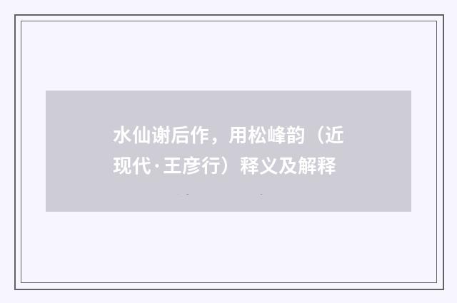 水仙谢后作，用松峰韵（近现代·王彦行）释义及解释