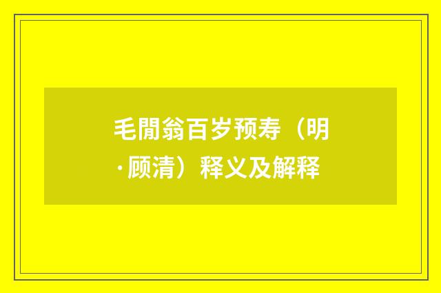 毛閒翁百岁预寿（明·顾清）释义及解释