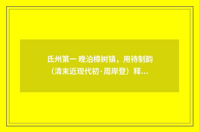 氐州第一 晚泊樟树镇，用待制韵（清末近现代初·周岸登）释义及解释