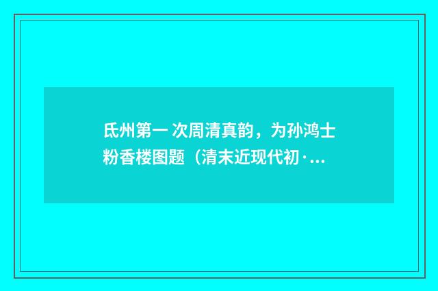 氐州第一 次周清真韵，为孙鸿士粉香楼图题（清末近现代初·吴湖帆）释义及解释