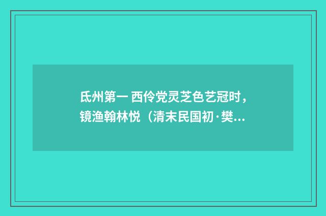 氐州第一 西伶党灵芝色艺冠时，镜渔翰林悦（清末民国初·樊增祥）释义及解释