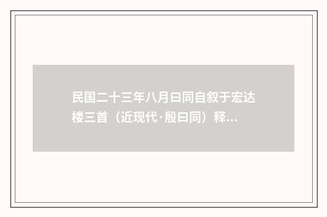 民国二十三年八月曰同自叙于宏达楼三首（近现代·殷曰同）释义及解释