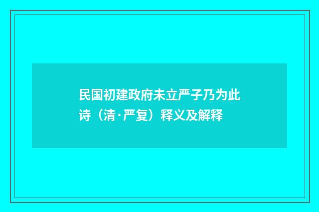 民国初建政府未立严子乃为此诗（清·严复）释义及解释
