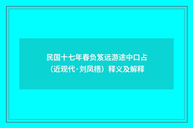 民国十七年春负笈远游途中口占（近现代·刘凤梧）释义及解释