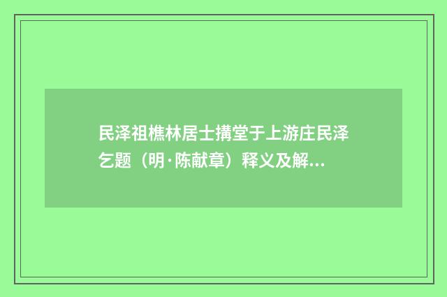 民泽祖樵林居士搆堂于上游庄民泽乞题（明·陈献章）释义及解释