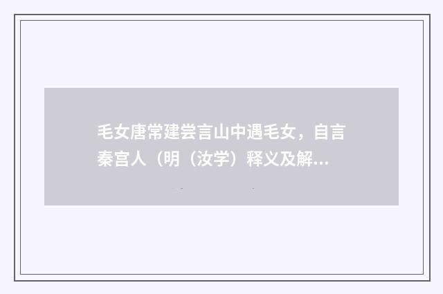 毛女唐常建尝言山中遇毛女，自言秦宫人（明（汝学）释义及解释）释义及解释
