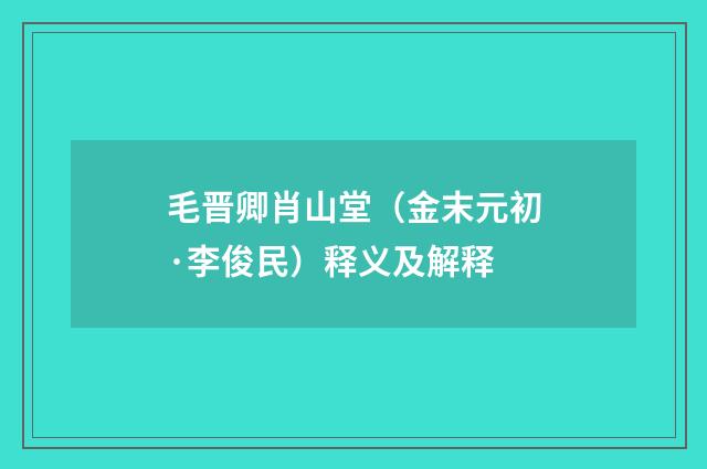 毛晋卿肖山堂（金末元初·李俊民）释义及解释