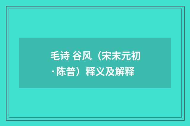 毛诗 谷风（宋末元初·陈普）释义及解释