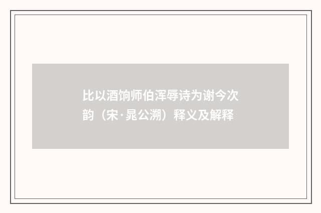 比以酒饷师伯浑辱诗为谢今次韵（宋·晁公溯）释义及解释