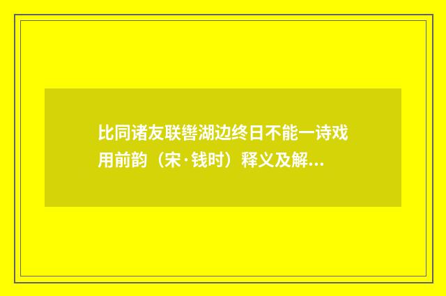 比同诸友联辔湖边终日不能一诗戏用前韵（宋·钱时）释义及解释