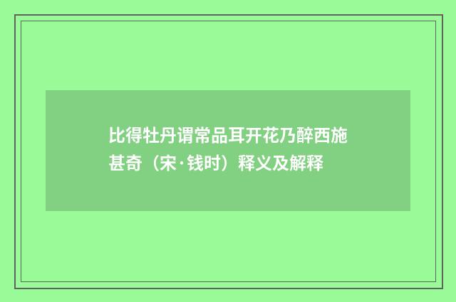 比得牡丹谓常品耳开花乃醉西施甚奇（宋·钱时）释义及解释
