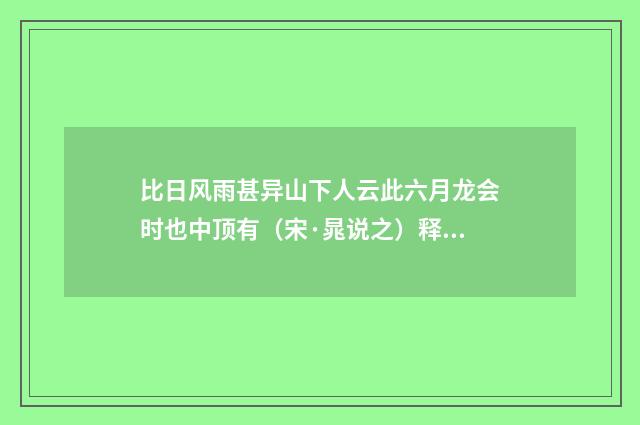 比日风雨甚异山下人云此六月龙会时也中顶有（宋·晁说之）释义及解释