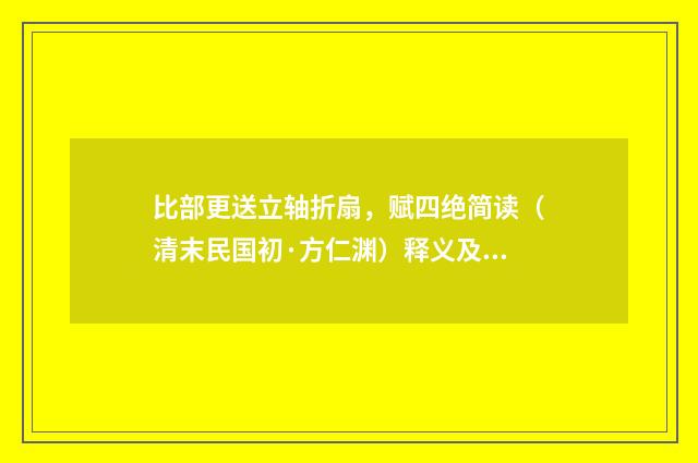 比部更送立轴折扇，赋四绝简读（清末民国初·方仁渊）释义及解释