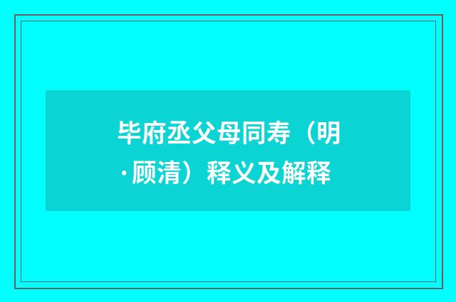 毕府丞父母同寿（明·顾清）释义及解释